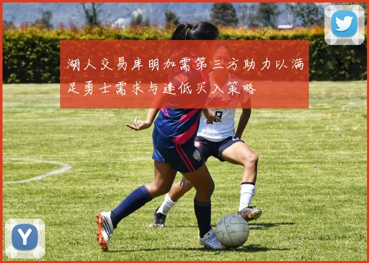 湖人交易库明加需第三方助力以满足勇士需求与逢低买入策略