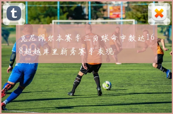 克尼佩尔本赛季三分球命中数达168超越库里新秀赛季表现