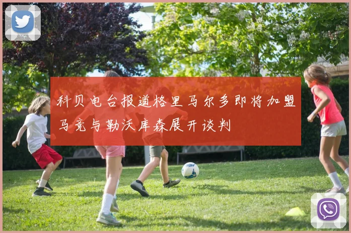 科贝电台报道格里马尔多即将加盟马竞与勒沃库森展开谈判