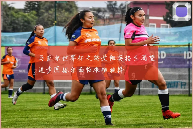 马奎尔世界杯之路受阻英格兰渴望进步图赫尔面临艰难抉择