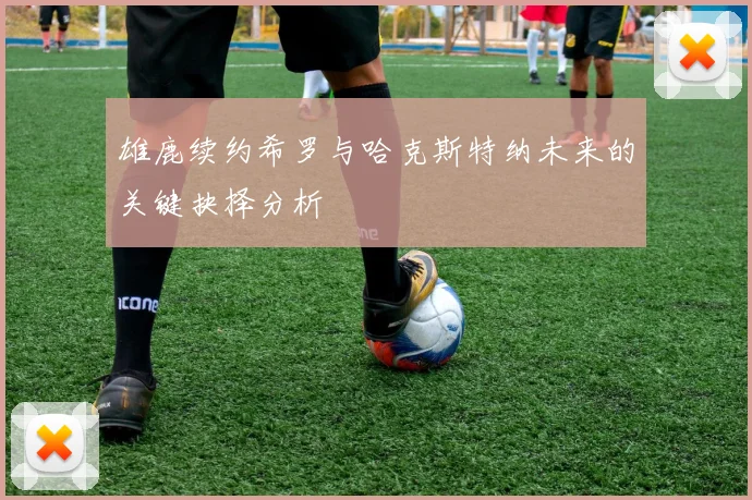雄鹿续约希罗与哈克斯特纳未来的关键抉择分析