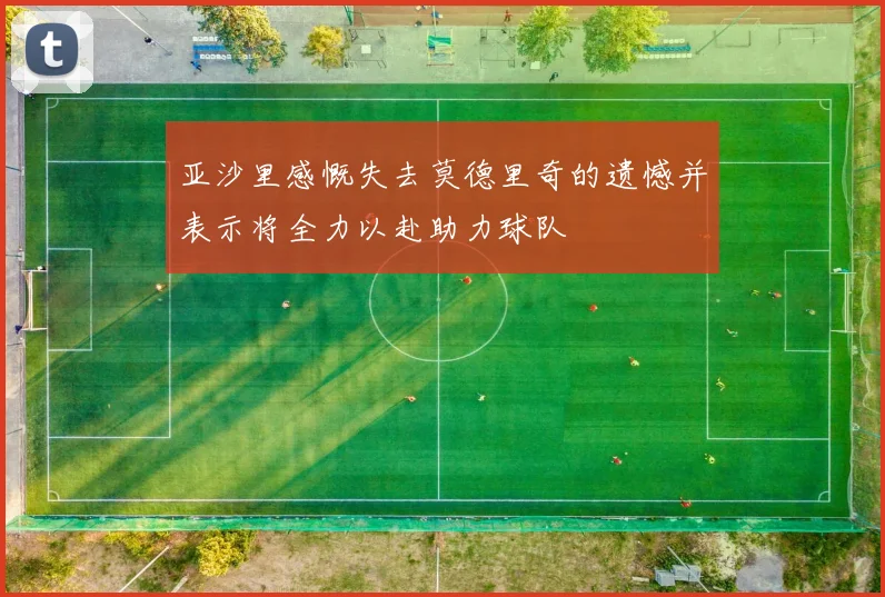 亚沙里感慨失去莫德里奇的遗憾并表示将全力以赴助力球队