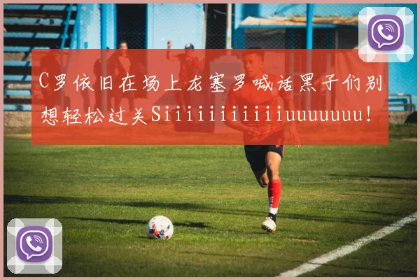 C罗依旧在场上龙塞罗喊话黑子们别想轻松过关Siiiiiiiiiiiuuuuuuu！