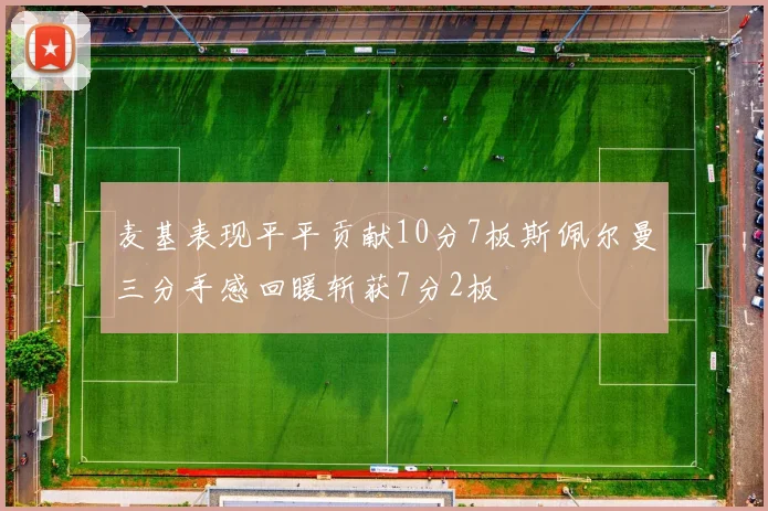 麦基表现平平贡献10分7板斯佩尔曼三分手感回暖斩获7分2板