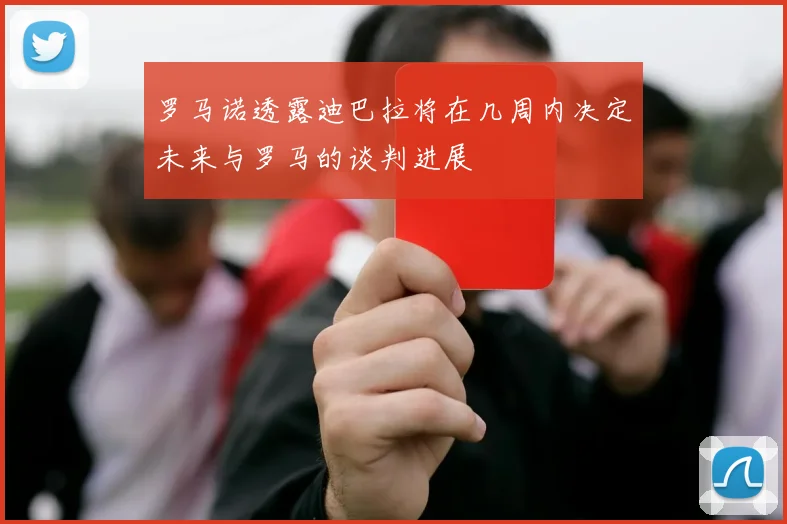 罗马诺透露迪巴拉将在几周内决定未来与罗马的谈判进展