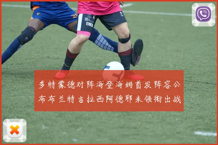 多特蒙德对阵海登海姆首发阵容公布布兰特吉拉西阿德耶米领衔出战